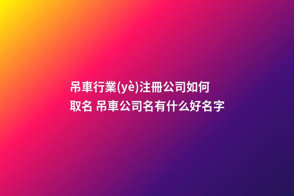 吊車行業(yè)注冊公司如何取名 吊車公司名有什么好名字-第1張-公司起名-玄機派